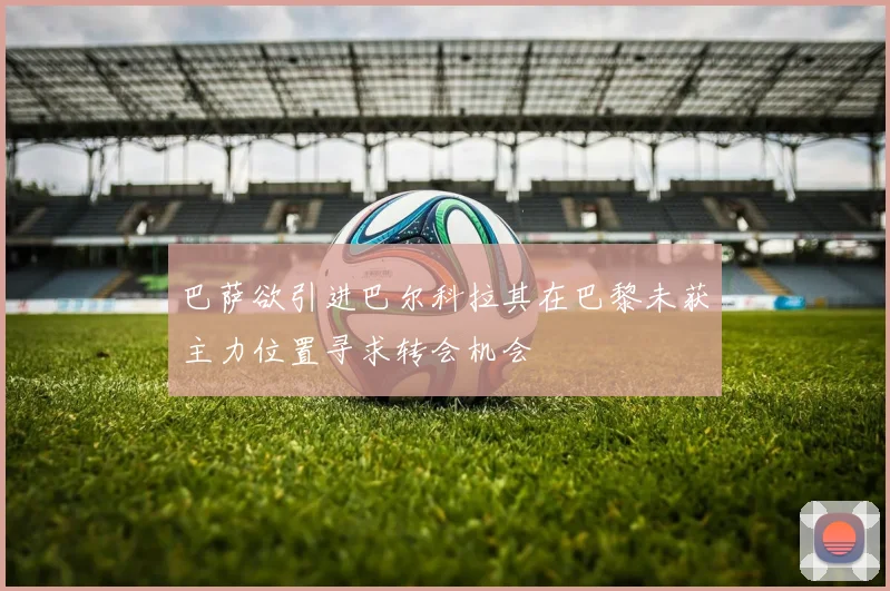 巴萨欲引进巴尔科拉其在巴黎未获主力位置寻求转会机会