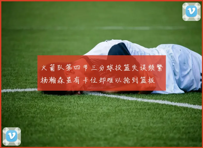 火箭队第四节三分球投篮失误频繁杨瀚森虽有卡位却难以抢到篮板
