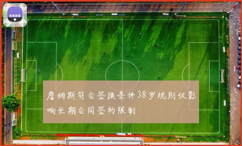 詹姆斯符合签换条件38岁规则仅影响长期合同签约限制