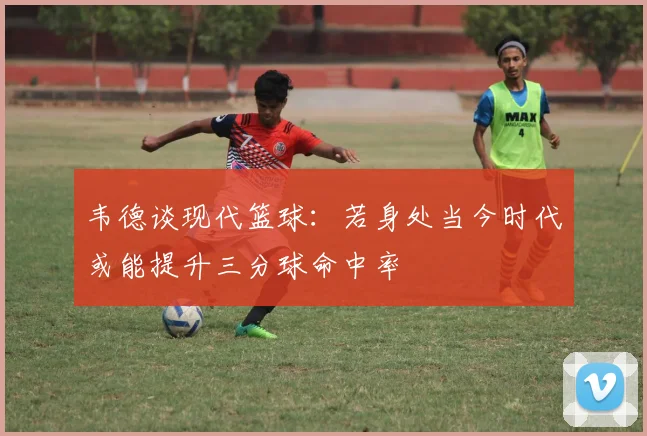 韦德谈现代篮球：若身处当今时代或能提升三分球命中率