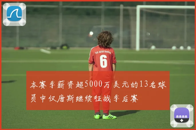 本赛季薪资超5000万美元的13名球员中仅唐斯继续征战季后赛