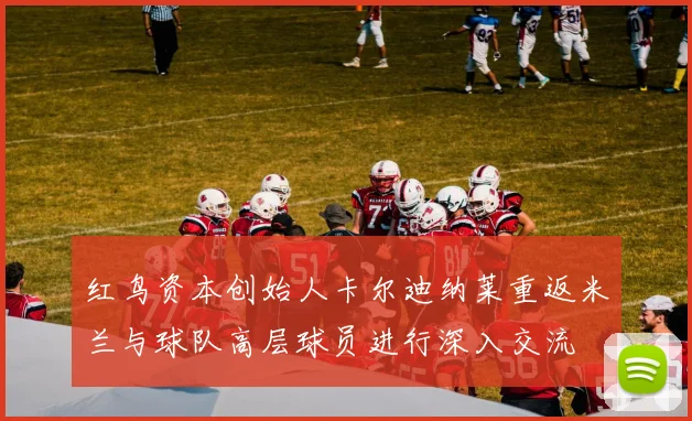 红鸟资本创始人卡尔迪纳莱重返米兰与球队高层球员进行深入交流