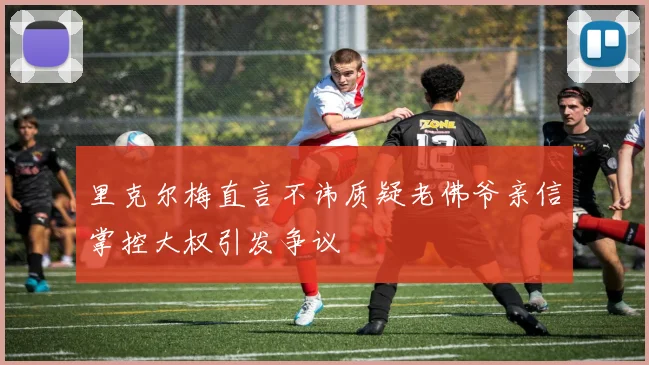 里克尔梅直言不讳质疑老佛爷亲信掌控大权引发争议