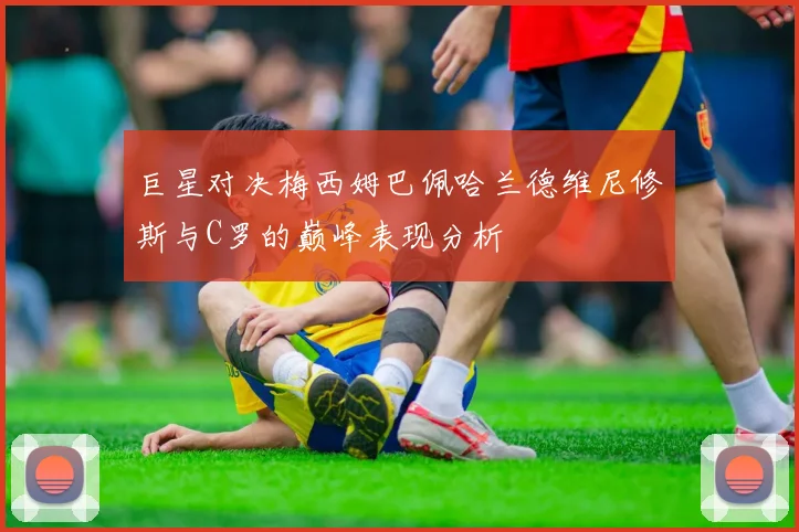 巨星对决梅西姆巴佩哈兰德维尼修斯与C罗的巅峰表现分析