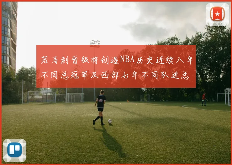 若马刺晋级将创造NBA历史连续八年不同总冠军及西部七年不同队进总决赛的奇迹