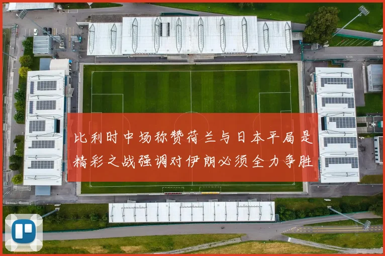 比利时中场称赞荷兰与日本平局是精彩之战强调对伊朗必须全力争胜