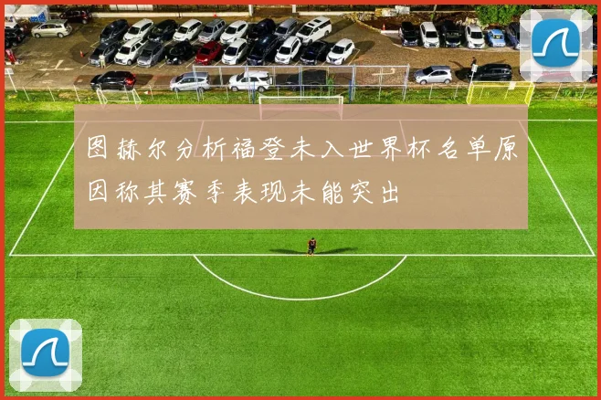 图赫尔分析福登未入世界杯名单原因称其赛季表现未能突出