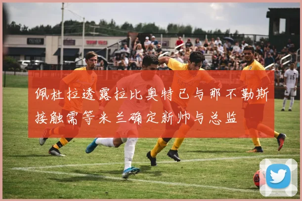 佩杜拉透露拉比奥特已与那不勒斯接触需等米兰确定新帅与总监